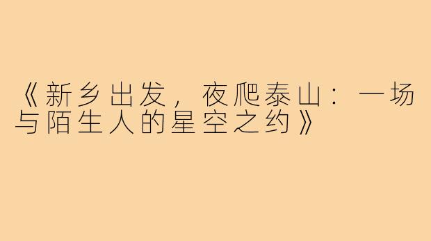 《新乡出发，夜爬泰山：一场与陌生人的星空之约》