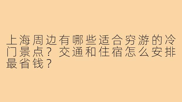 上海周边有哪些适合穷游的冷门景点？交通和住宿怎么安排最省钱？
