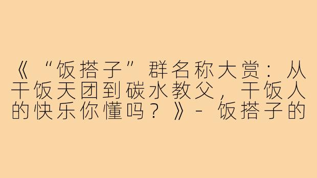 《“饭搭子”群名称大赏：从干饭天团到碳水教父，干饭人的快乐你懂吗？》-饭搭子的群名称