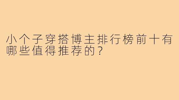 小个子穿搭博主排行榜前十有哪些值得推荐的?