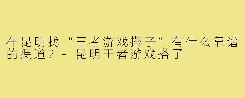 在昆明找“王者游戏搭子”有什么靠谱的渠道？-昆明王者游戏搭子