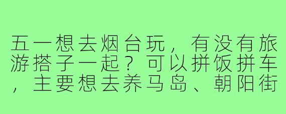 五一想去烟台玩,有没有旅游搭子一起?可以拼饭拼车,主要想去养马岛、朝阳街和渔人码头,拍照逛街吃海鲜!
