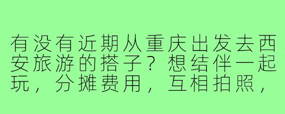 有没有近期从重庆出发去西安旅游的搭子?想结伴一起玩,分摊费用,互相拍照,行程可以商量!