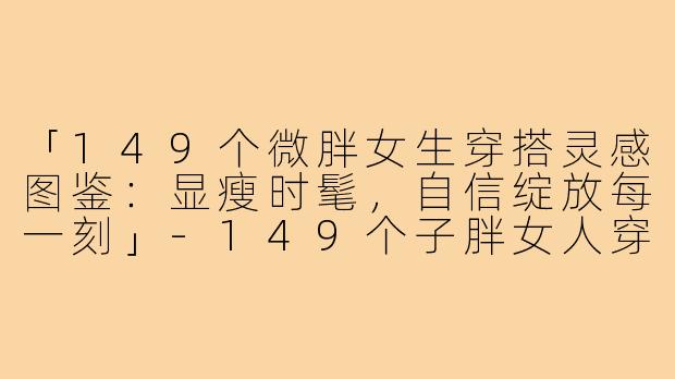 「149个微胖女生穿搭灵感图鉴：显瘦时髦，自信绽放每一刻」-149个子胖女人穿搭图片