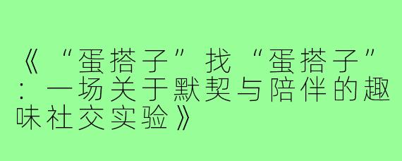 《“蛋搭子”找“蛋搭子”:一场关于默契与陪伴的趣味社交实验》