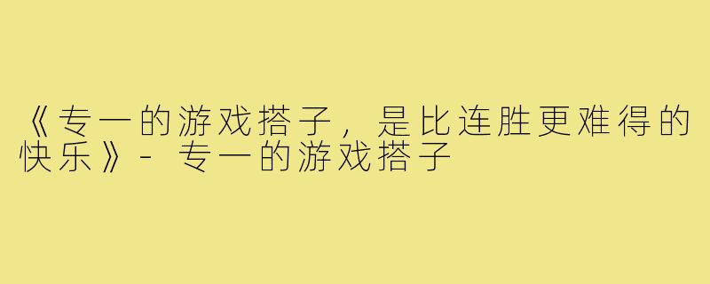 《专一的游戏搭子，是比连胜更难得的快乐》-专一的游戏搭子