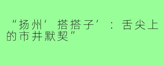 “扬州‘搭搭子’：舌尖上的市井默契”