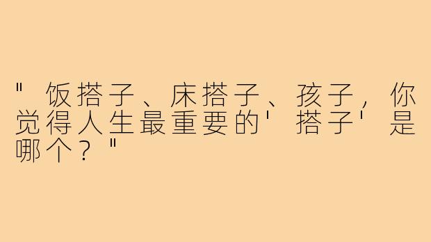 "饭搭子、床搭子、孩子，你觉得人生最重要的'搭子'是哪个？"