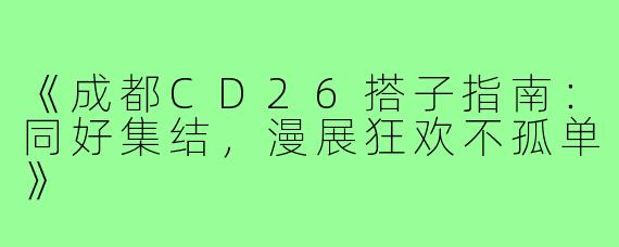 《成都CD26搭子指南：同好集结，漫展狂欢不孤单》