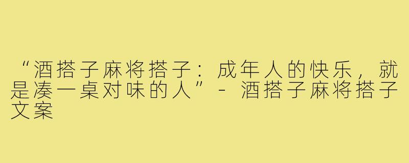 “酒搭子麻将搭子：成年人的快乐，就是凑一桌对味的人”-酒搭子麻将搭子文案
