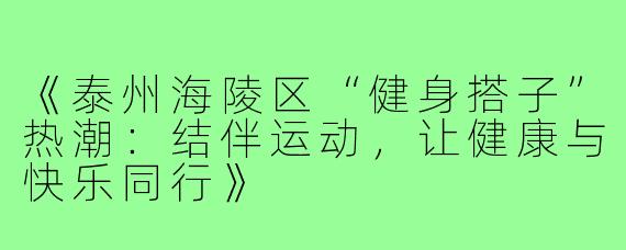 《泰州海陵区“健身搭子”热潮：结伴运动，让健康与快乐同行》