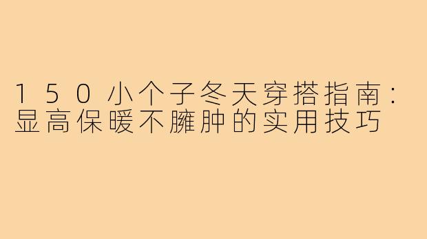 150小个子冬天穿搭指南：显高保暖不臃肿的实用技巧