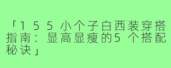 「155小个子白西装穿搭指南：显高显瘦的5个搭配秘诀」