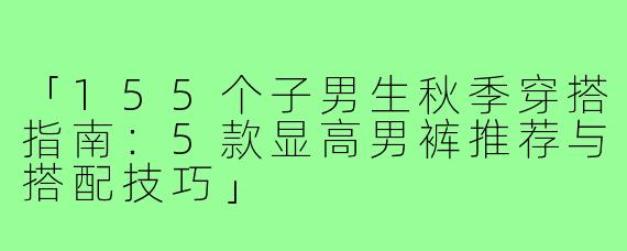 「155个子男生秋季穿搭指南:5款显高男裤推荐与搭配技巧」
