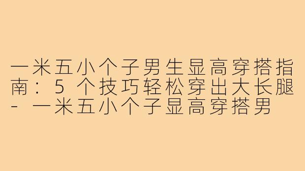 一米五小个子男生显高穿搭指南：5个技巧轻松穿出大长腿-一米五小个子显高穿搭男