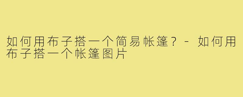 如何用布子搭一个简易帐篷?-如何用布子搭一个帐篷图片