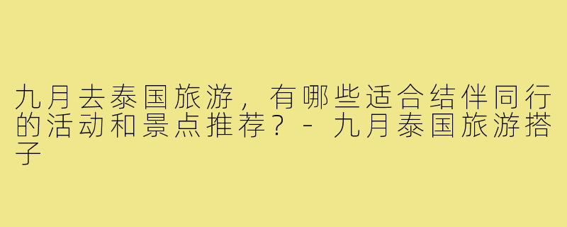 九月去泰国旅游，有哪些适合结伴同行的活动和景点推荐？-九月泰国旅游搭子