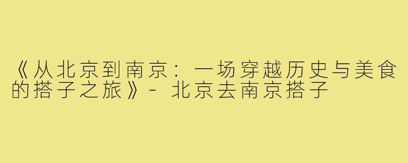 《从北京到南京：一场穿越历史与美食的搭子之旅》-北京去南京搭子