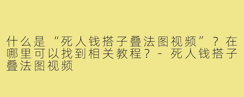 什么是“死人钱搭子叠法图视频”?在哪里可以找到相关教程?-死人钱搭子叠法图视频