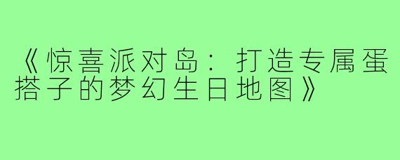 《惊喜派对岛:打造专属蛋搭子的梦幻生日地图》