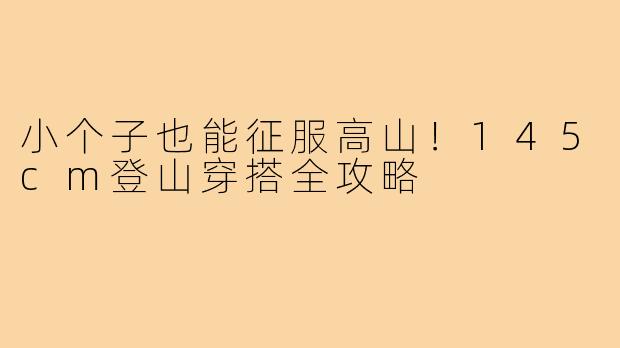 小个子也能征服高山！145cm登山穿搭全攻略