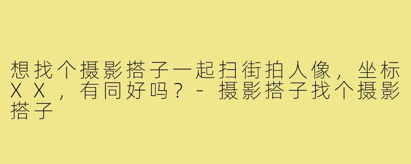 想找个摄影搭子一起扫街拍人像,坐标XX,有同好吗?-摄影搭子找个摄影搭子
