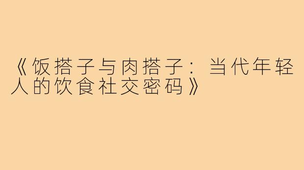 《饭搭子与肉搭子：当代年轻人的饮食社交密码》