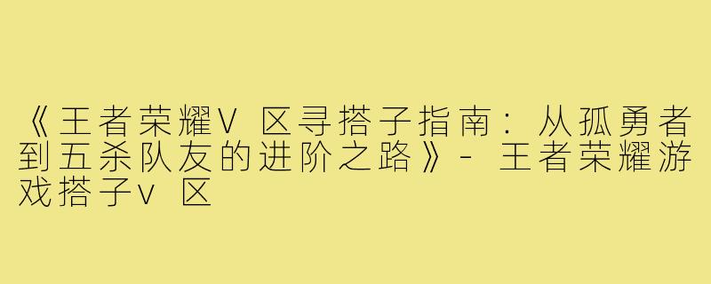 《王者荣耀V区寻搭子指南：从孤勇者到五杀队友的进阶之路》-王者荣耀游戏搭子v区