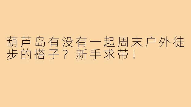 葫芦岛有没有一起周末户外徒步的搭子?新手求带!
