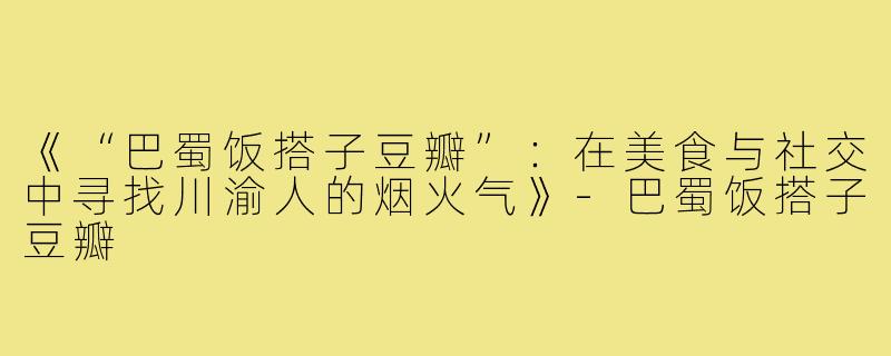 《“巴蜀饭搭子豆瓣”:在美食与社交中寻找川渝人的烟火气》-巴蜀饭搭子豆瓣