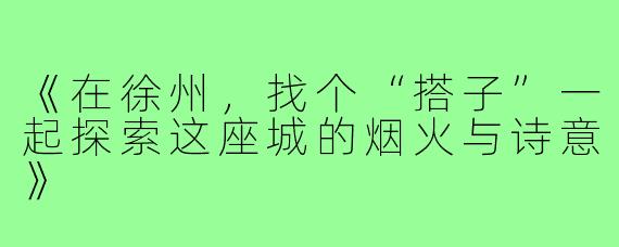 《在徐州,找个“搭子”一起探索这座城的烟火与诗意》