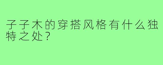 子子木的穿搭风格有什么独特之处?