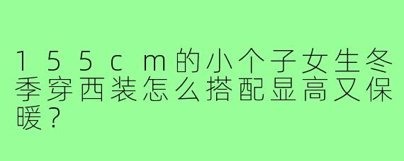 155cm的小个子女生冬季穿西装怎么搭配显高又保暖?