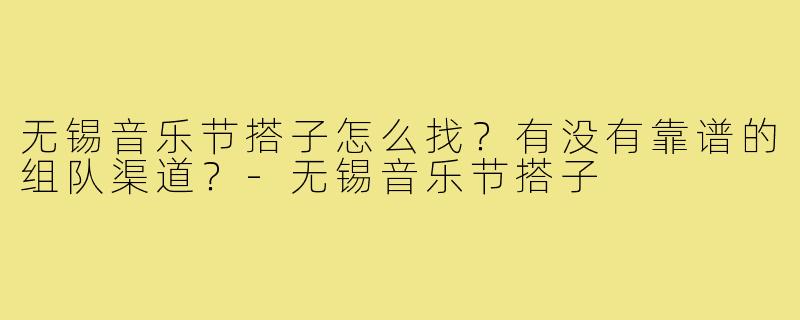 无锡音乐节搭子怎么找？有没有靠谱的组队渠道？