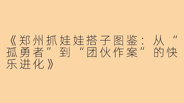 《郑州抓娃娃搭子图鉴：从“孤勇者”到“团伙作案”的快乐进化》