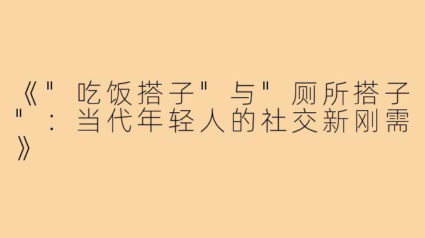 《"吃饭搭子"与"厕所搭子"：当代年轻人的社交新刚需》