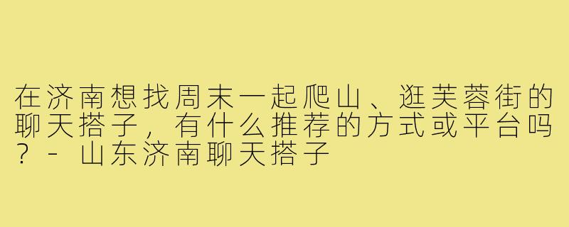 在济南想找周末一起爬山、逛芙蓉街的聊天搭子,有什么推荐的方式或平台吗?-山东济南聊天搭子