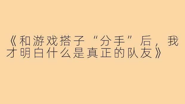 《和游戏搭子“分手”后，我才明白什么是真正的队友》