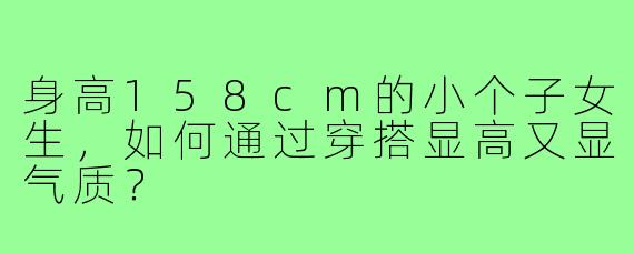 身高158cm的小个子女生,如何通过穿搭显高又显气质?