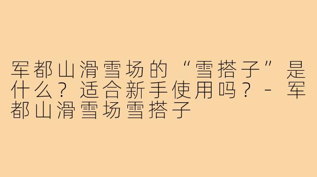 军都山滑雪场的“雪搭子”是什么?适合新手使用吗?-军都山滑雪场雪搭子