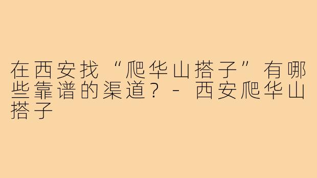 在西安找“爬华山搭子”有哪些靠谱的渠道？