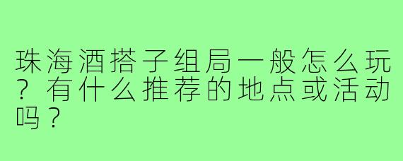 珠海酒搭子组局一般怎么玩?有什么推荐的地点或活动吗?