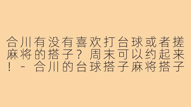 合川有没有喜欢打台球或者搓麻将的搭子?周末可以约起来!-合川的台球搭子麻将搭子