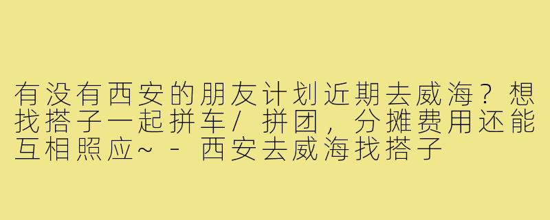 有没有西安的朋友计划近期去威海?想找搭子一起拼车/拼团,分摊费用还能互相照应~-西安去威海找搭子