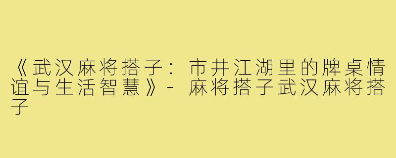 《武汉麻将搭子：市井江湖里的牌桌情谊与生活智慧》-麻将搭子武汉麻将搭子