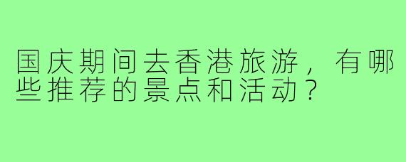 国庆期间去香港旅游,有哪些推荐的景点和活动?