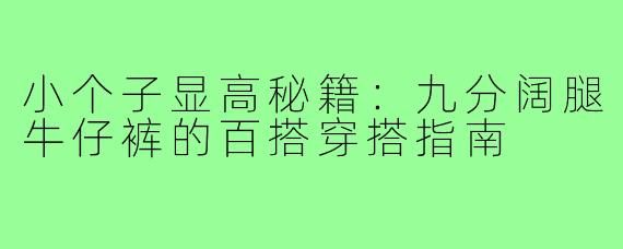 小个子显高秘籍:九分阔腿牛仔裤的百搭穿搭指南