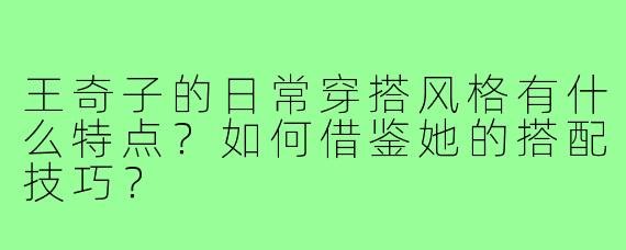 王奇子的日常穿搭风格有什么特点?如何借鉴她的搭配技巧?