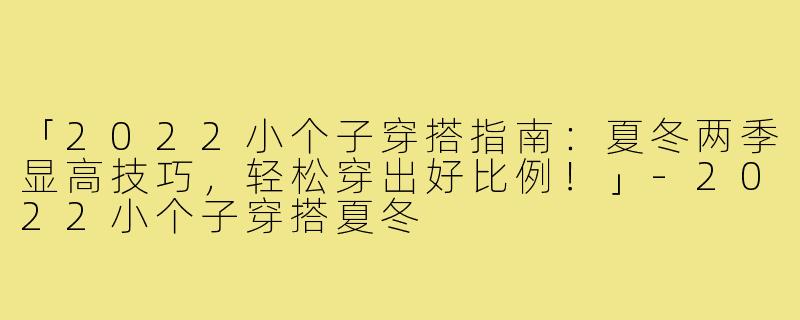 「2022小个子穿搭指南：夏冬两季显高技巧，轻松穿出好比例！」-2022小个子穿搭夏冬