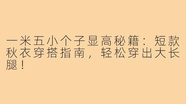 一米五小个子显高秘籍：短款秋衣穿搭指南，轻松穿出大长腿！